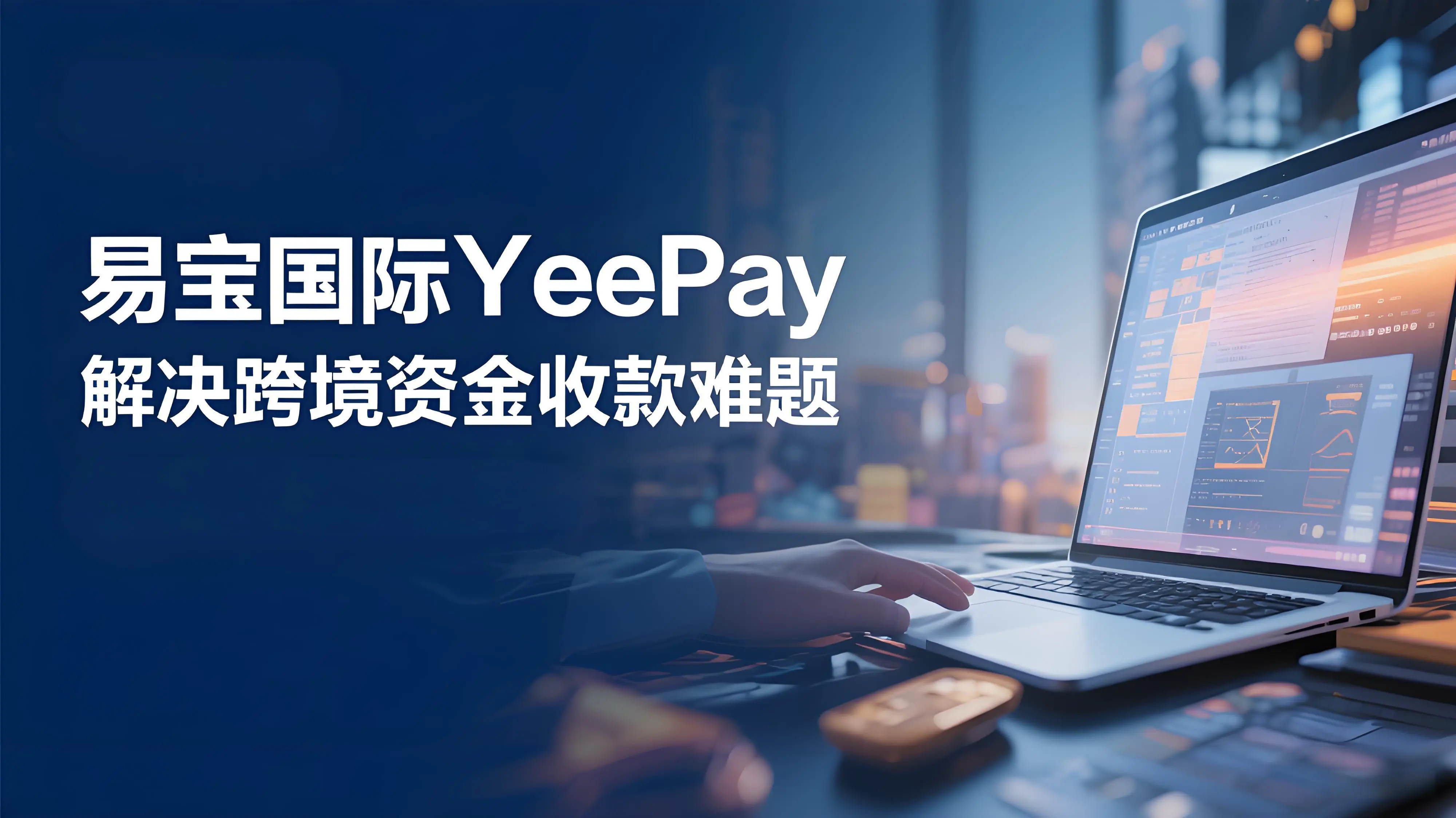 告别收款难题！易宝国际YeePay：外贸人必备的跨境资金“万能钥匙”