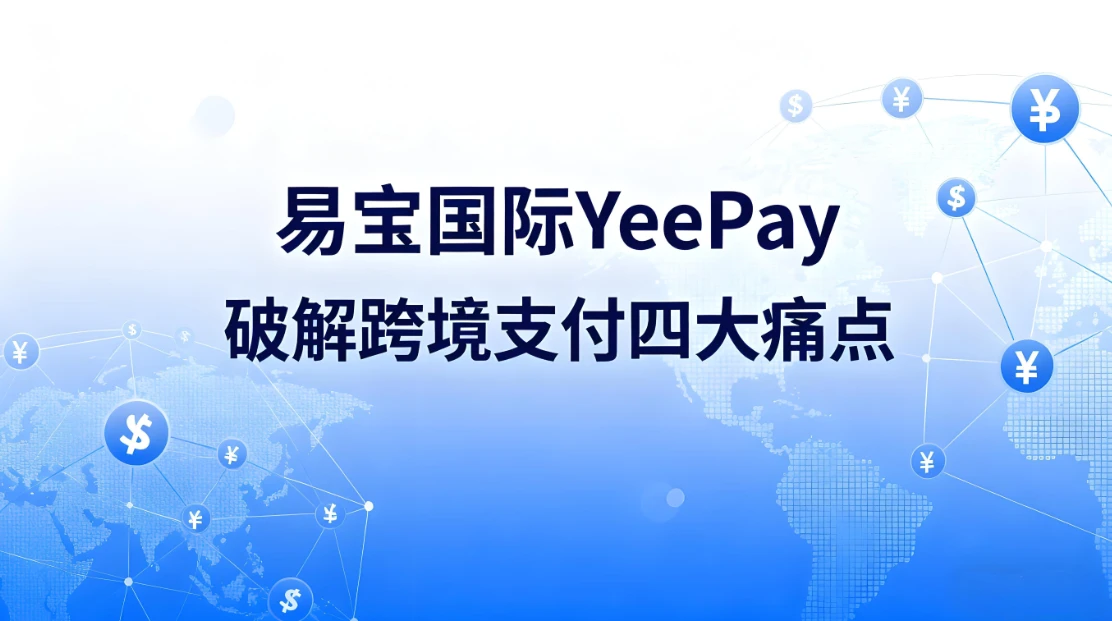 外贸收款革命：易宝国际YeePay破解跨境支付四大痛点